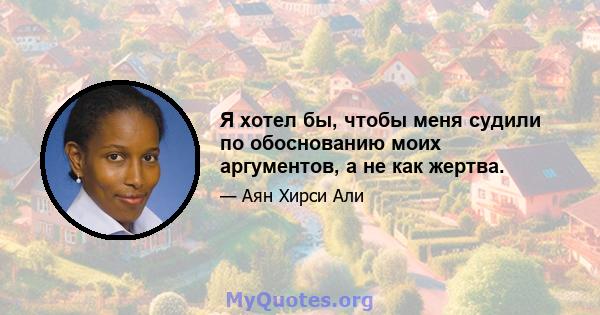 Я хотел бы, чтобы меня судили по обоснованию моих аргументов, а не как жертва.