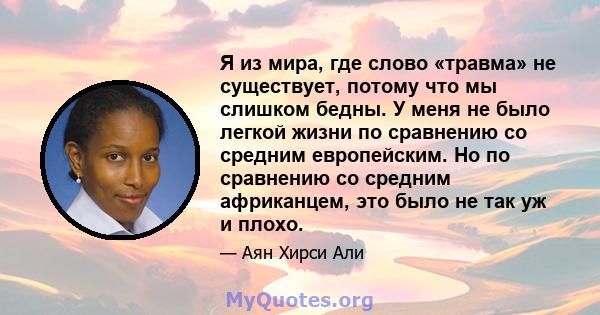 Я из мира, где слово «травма» не существует, потому что мы слишком бедны. У меня не было легкой жизни по сравнению со средним европейским. Но по сравнению со средним африканцем, это было не так уж и плохо.