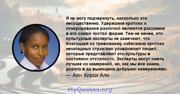 Я не могу подчеркнуть, насколько это несущественно. Удержание критики и игнорирование различий являются расизмом в его самой чистой форме. Тем не менее, эти культурные эксперты не замечают, что благодаря их тревожному