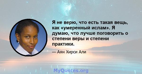 Я не верю, что есть такая вещь, как «умеренный ислам». Я думаю, что лучше поговорить о степени веры и степени практики.