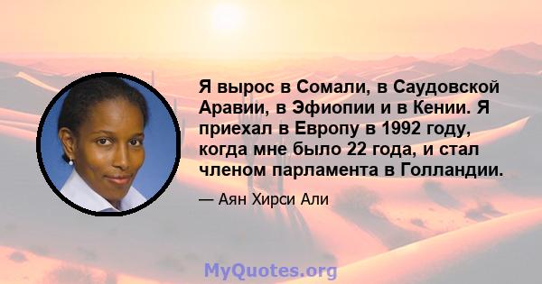 Я вырос в Сомали, в Саудовской Аравии, в Эфиопии и в Кении. Я приехал в Европу в 1992 году, когда мне было 22 года, и стал членом парламента в Голландии.