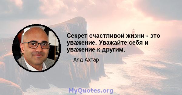 Секрет счастливой жизни - это уважение. Уважайте себя и уважение к другим.