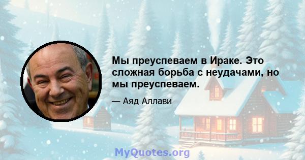 Мы преуспеваем в Ираке. Это сложная борьба с неудачами, но мы преуспеваем.