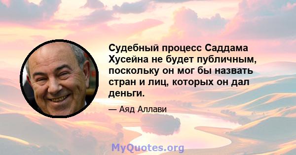 Судебный процесс Саддама Хусейна не будет публичным, поскольку он мог бы назвать стран и лиц, которых он дал деньги.