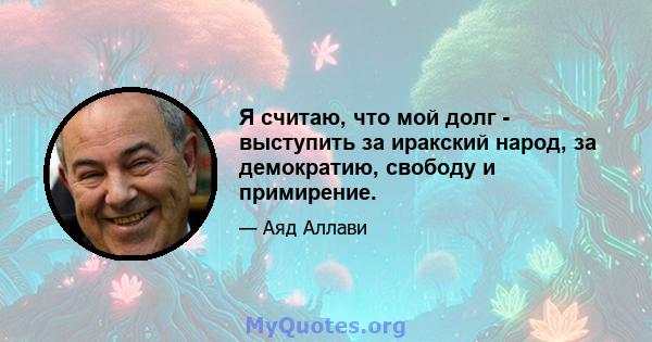 Я считаю, что мой долг - выступить за иракский народ, за демократию, свободу и примирение.