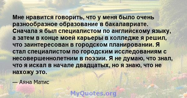 Мне нравится говорить, что у меня было очень разнообразное образование в бакалавриате. Сначала я был специалистом по английскому языку, а затем в конце моей карьеры в колледже я решил, что заинтересован в городском