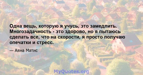 Одна вещь, которую я учусь, это замедлить. Многозадачность - это здорово, но я пытаюсь сделать все, что на скорости, я просто получаю опечатки и стресс.