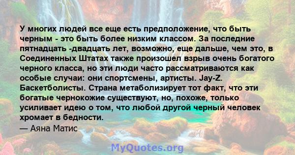 У многих людей все еще есть предположение, что быть черным - это быть более низким классом. За последние пятнадцать -двадцать лет, возможно, еще дальше, чем это, в Соединенных Штатах также произошел взрыв очень богатого 