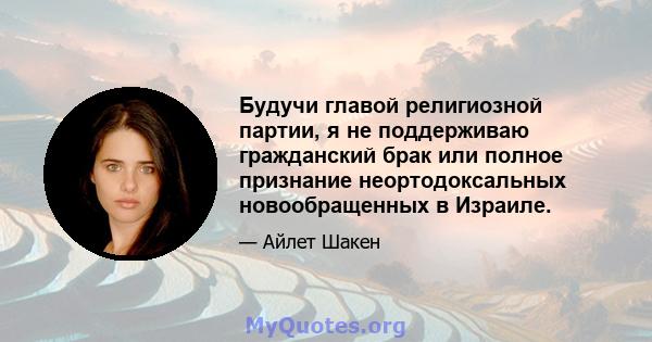 Будучи главой религиозной партии, я не поддерживаю гражданский брак или полное признание неортодоксальных новообращенных в Израиле.