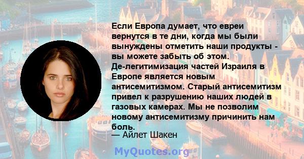 Если Европа думает, что евреи вернутся в те дни, когда мы были вынуждены отметить наши продукты - вы можете забыть об этом. Де-легитимизация частей Израиля в Европе является новым антисемитизмом. Старый антисемитизм