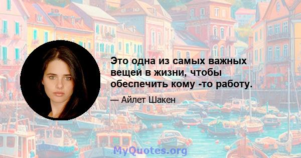 Это одна из самых важных вещей в жизни, чтобы обеспечить кому -то работу.