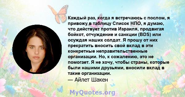 Каждый раз, когда я встречаюсь с послом, я привожу в таблицу Список НПО, я думаю, что действует против Израиля, продвигая бойкот, отчуждение и санкции (BDS) или осуждая наших солдат. Я прошу от них прекратить вносить