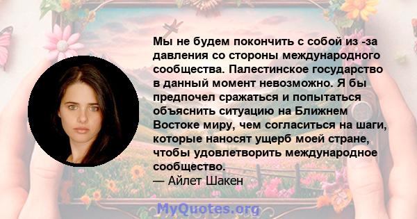 Мы не будем покончить с собой из -за давления со стороны международного сообщества. Палестинское государство в данный момент невозможно. Я бы предпочел сражаться и попытаться объяснить ситуацию на Ближнем Востоке миру,