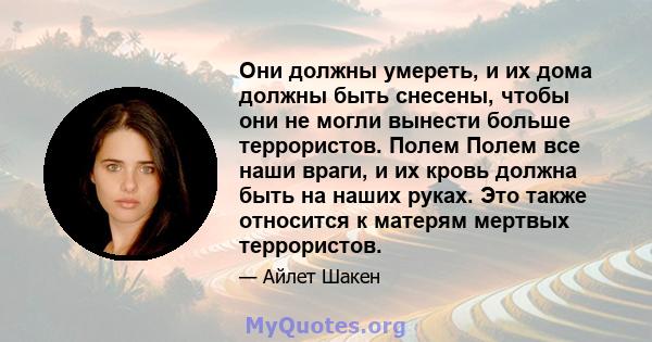 Они должны умереть, и их дома должны быть снесены, чтобы они не могли вынести больше террористов. Полем Полем все наши враги, и их кровь должна быть на наших руках. Это также относится к матерям мертвых террористов.