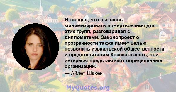 Я говорю, что пытаюсь минимизировать пожертвования для этих групп, разговаривая с дипломатами. Законопроект о прозрачности также имеет целью позволить израильской общественности и представителям Кнессета знать, чьи