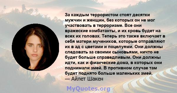 За каждым террористом стоят десятки мужчин и женщин, без которых он не мог участвовать в терроризме. Все они вражеские комбатанты, и их кровь будет на всех их головах. Теперь это также включает в себя матери мучеников,