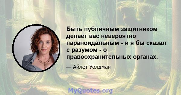 Быть публичным защитником делает вас невероятно параноидальным - и я бы сказал с разумом - о правоохранительных органах.