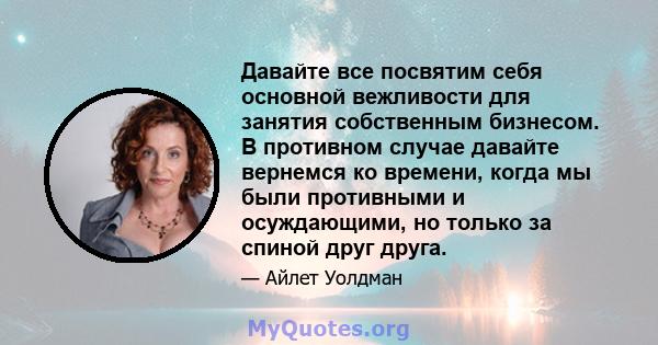 Давайте все посвятим себя основной вежливости для занятия собственным бизнесом. В противном случае давайте вернемся ко времени, когда мы были противными и осуждающими, но только за спиной друг друга.