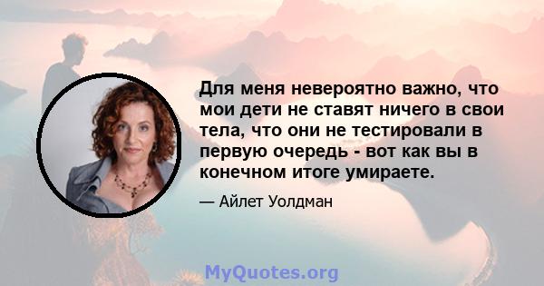 Для меня невероятно важно, что мои дети не ставят ничего в свои тела, что они не тестировали в первую очередь - вот как вы в конечном итоге умираете.