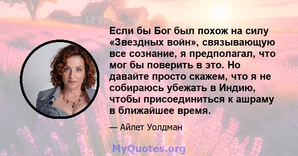 Если бы Бог был похож на силу «Звездных войн», связывающую все сознание, я предполагал, что мог бы поверить в это. Но давайте просто скажем, что я не собираюсь убежать в Индию, чтобы присоединиться к ашраму в ближайшее