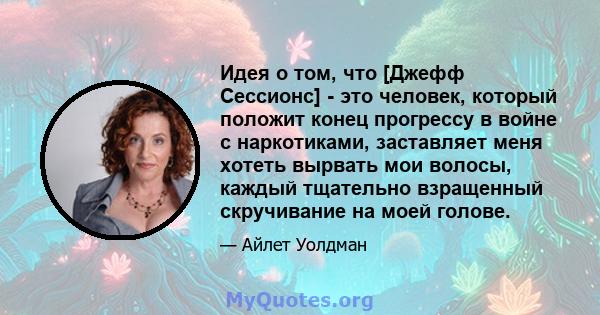 Идея о том, что [Джефф Сессионс] - это человек, который положит конец прогрессу в войне с наркотиками, заставляет меня хотеть вырвать мои волосы, каждый тщательно взращенный скручивание на моей голове.