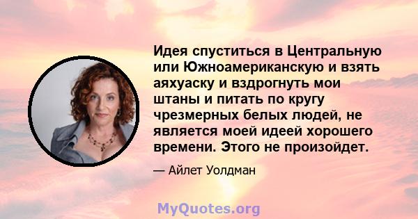 Идея спуститься в Центральную или Южноамериканскую и взять аяхуаску и вздрогнуть мои штаны и питать по кругу чрезмерных белых людей, не является моей идеей хорошего времени. Этого не произойдет.