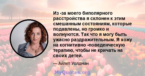 Из -за моего биполярного расстройства я склонен к этим смешанным состояниям, которые подавлены, но громко и волнуются. Так что я могу быть ужасно раздражительным. Я хожу на когнитивно -поведенческую терапию, чтобы не