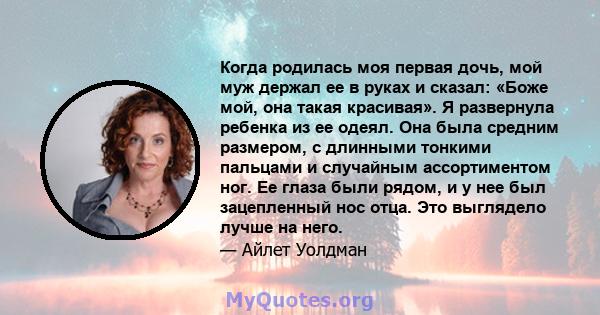 Когда родилась моя первая дочь, мой муж держал ее в руках и сказал: «Боже мой, она такая красивая». Я развернула ребенка из ее одеял. Она была средним размером, с длинными тонкими пальцами и случайным ассортиментом ног. 