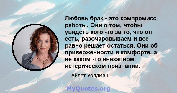 Любовь брак - это компромисс работы. Они о том, чтобы увидеть кого -то за то, что он есть, разочаровываем и все равно решает остаться. Они об приверженности и комфорте, а не каком -то внезапном, истерическом признании.