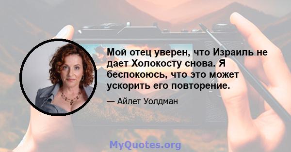 Мой отец уверен, что Израиль не дает Холокосту снова. Я беспокоюсь, что это может ускорить его повторение.