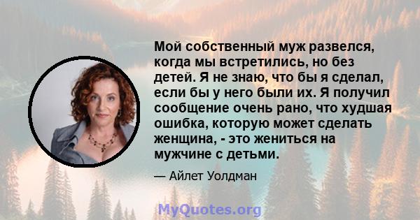 Мой собственный муж развелся, когда мы встретились, но без детей. Я не знаю, что бы я сделал, если бы у него были их. Я получил сообщение очень рано, что худшая ошибка, которую может сделать женщина, - это жениться на