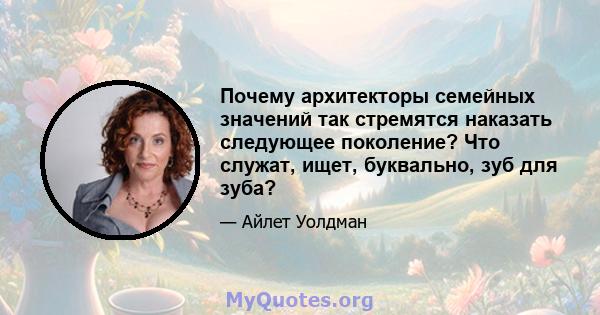 Почему архитекторы семейных значений так стремятся наказать следующее поколение? Что служат, ищет, буквально, зуб для зуба?