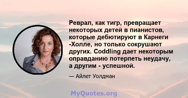 Реврал, как тигр, превращает некоторых детей в пианистов, которые дебютируют в Карнеги -Холле, но только сокрушают других. Coddling дает некоторым оправданию потерпеть неудачу, а другим - успешной.