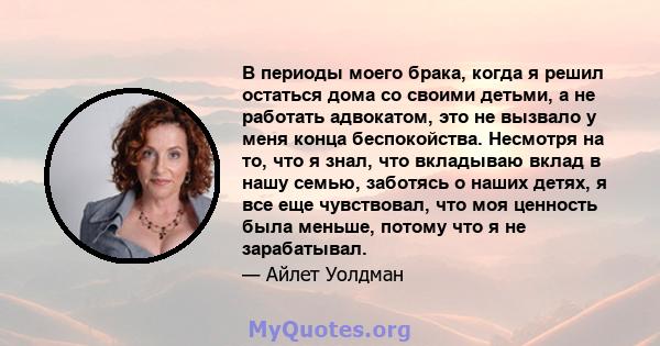 В периоды моего брака, когда я решил остаться дома со своими детьми, а не работать адвокатом, это не вызвало у меня конца беспокойства. Несмотря на то, что я знал, что вкладываю вклад в нашу семью, заботясь о наших