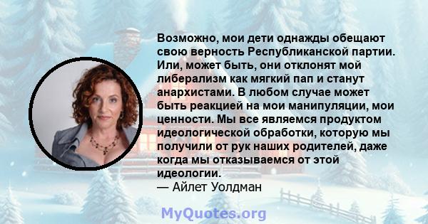 Возможно, мои дети однажды обещают свою верность Республиканской партии. Или, может быть, они отклонят мой либерализм как мягкий пап и станут анархистами. В любом случае может быть реакцией на мои манипуляции, мои