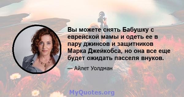 Вы можете снять Бабушку с еврейской мамы и одеть ее в пару джинсов и защитников Марка Джейкобса, но она все еще будет ожидать пасселя внуков.