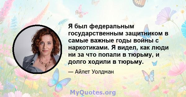 Я был федеральным государственным защитником в самые важные годы войны с наркотиками. Я видел, как люди ни за что попали в тюрьму, и долго ходили в тюрьму.