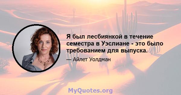 Я был лесбиянкой в ​​течение семестра в Уэслиане - это было требованием для выпуска.