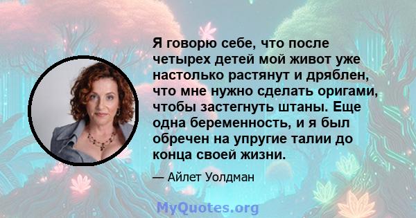 Я говорю себе, что после четырех детей мой живот уже настолько растянут и дряблен, что мне нужно сделать оригами, чтобы застегнуть штаны. Еще одна беременность, и я был обречен на упругие талии до конца своей жизни.