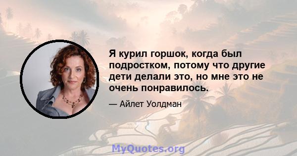 Я курил горшок, когда был подростком, потому что другие дети делали это, но мне это не очень понравилось.