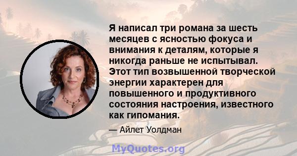 Я написал три романа за шесть месяцев с ясностью фокуса и внимания к деталям, которые я никогда раньше не испытывал. Этот тип возвышенной творческой энергии характерен для повышенного и продуктивного состояния