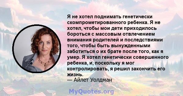 Я не хотел поднимать генетически скомпрометированного ребенка. Я не хотел, чтобы мои дети приходилось бороться с массовым отвлечением внимания родителей и последствиями того, чтобы быть вынужденными заботиться о их