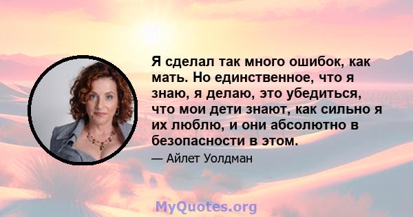 Я сделал так много ошибок, как мать. Но единственное, что я знаю, я делаю, это убедиться, что мои дети знают, как сильно я их люблю, и они абсолютно в безопасности в этом.