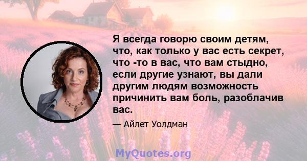 Я всегда говорю своим детям, что, как только у вас есть секрет, что -то в вас, что вам стыдно, если другие узнают, вы дали другим людям возможность причинить вам боль, разоблачив вас.