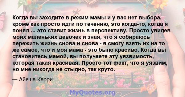 Когда вы заходите в режим мамы и у вас нет выбора, кроме как просто идти по течению, это когда-то, когда я понял ... это ставит жизнь в перспективу. Просто увидев моих маленьких девочек и зная, что я собираюсь пережить