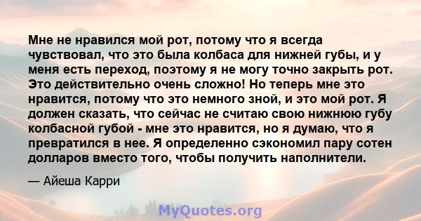 Мне не нравился мой рот, потому что я всегда чувствовал, что это была колбаса для нижней губы, и у меня есть переход, поэтому я не могу точно закрыть рот. Это действительно очень сложно! Но теперь мне это нравится,