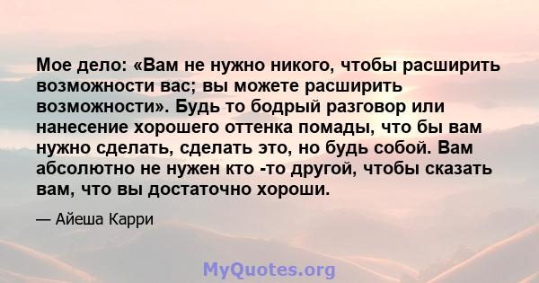 Мое дело: «Вам не нужно никого, чтобы расширить возможности вас; вы можете расширить возможности». Будь то бодрый разговор или нанесение хорошего оттенка помады, что бы вам нужно сделать, сделать это, но будь собой. Вам 