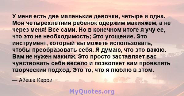 У меня есть две маленькие девочки, четыре и одна. Мой четырехлетний ребенок одержим макияжем, а не через меня! Все сами. Но в конечном итоге я учу ее, что это не необходимость; Это угощение. Это инструмент, который вы