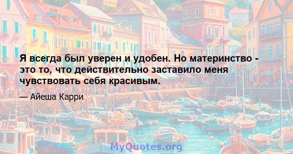 Я всегда был уверен и удобен. Но материнство - это то, что действительно заставило меня чувствовать себя красивым.