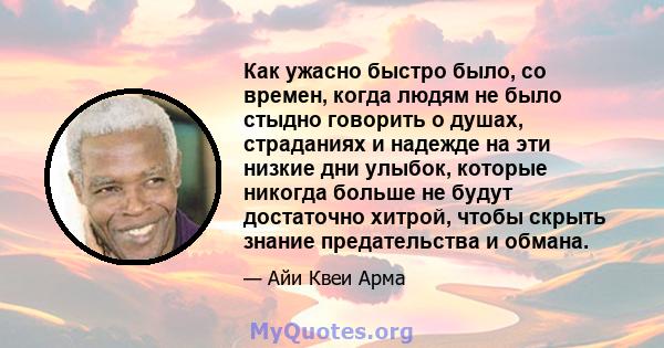 Как ужасно быстро было, со времен, когда людям не было стыдно говорить о душах, страданиях и надежде на эти низкие дни улыбок, которые никогда больше не будут достаточно хитрой, чтобы скрыть знание предательства и